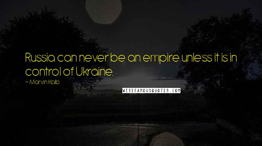 Marvin Kalb Quotes: Russia can never be an empire unless it is in control of Ukraine.
