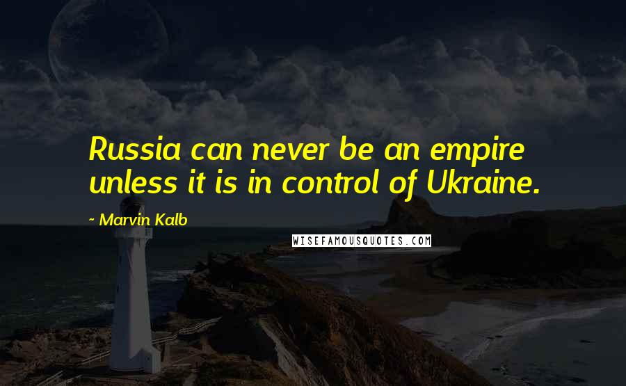 Marvin Kalb Quotes: Russia can never be an empire unless it is in control of Ukraine.