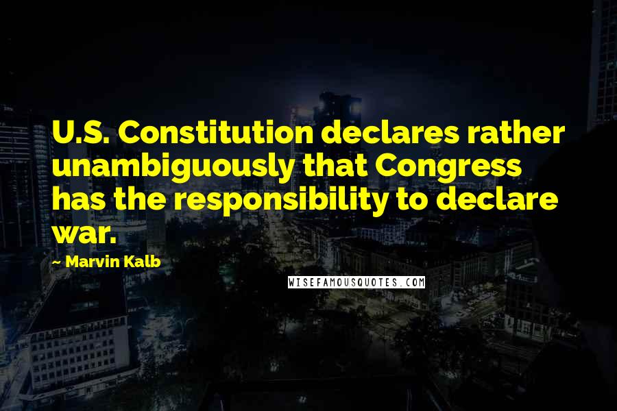 Marvin Kalb Quotes: U.S. Constitution declares rather unambiguously that Congress has the responsibility to declare war.