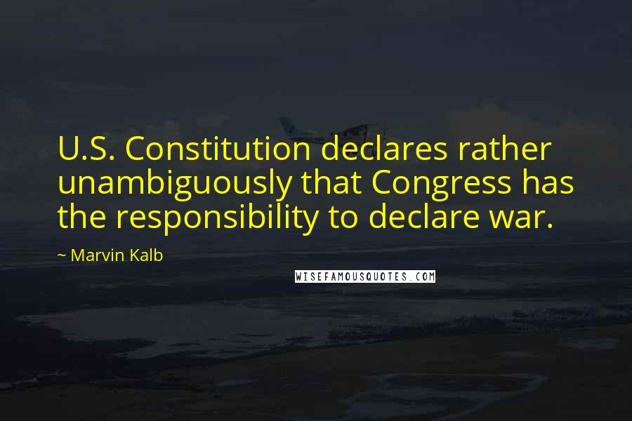 Marvin Kalb Quotes: U.S. Constitution declares rather unambiguously that Congress has the responsibility to declare war.