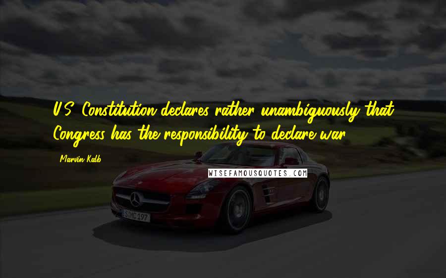 Marvin Kalb Quotes: U.S. Constitution declares rather unambiguously that Congress has the responsibility to declare war.