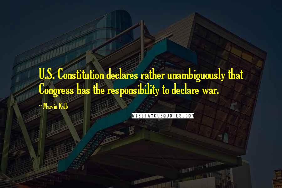 Marvin Kalb Quotes: U.S. Constitution declares rather unambiguously that Congress has the responsibility to declare war.