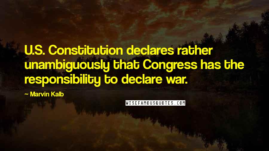 Marvin Kalb Quotes: U.S. Constitution declares rather unambiguously that Congress has the responsibility to declare war.