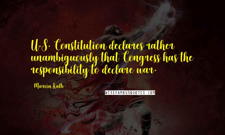 Marvin Kalb Quotes: U.S. Constitution declares rather unambiguously that Congress has the responsibility to declare war.