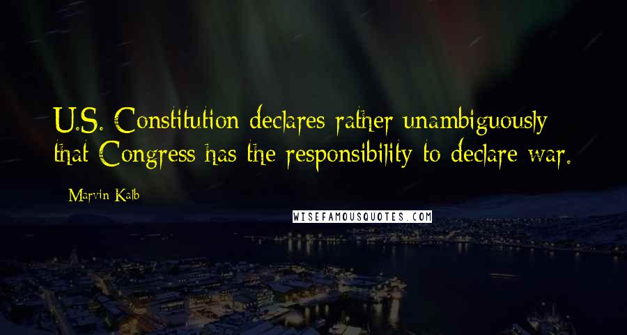 Marvin Kalb Quotes: U.S. Constitution declares rather unambiguously that Congress has the responsibility to declare war.