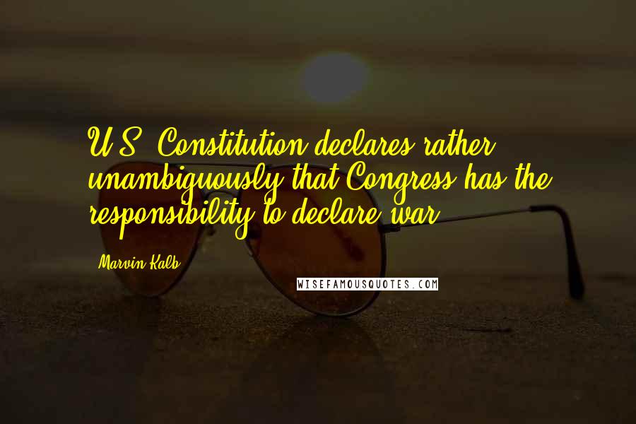 Marvin Kalb Quotes: U.S. Constitution declares rather unambiguously that Congress has the responsibility to declare war.