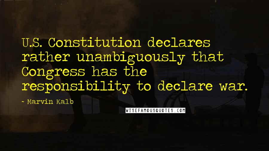 Marvin Kalb Quotes: U.S. Constitution declares rather unambiguously that Congress has the responsibility to declare war.