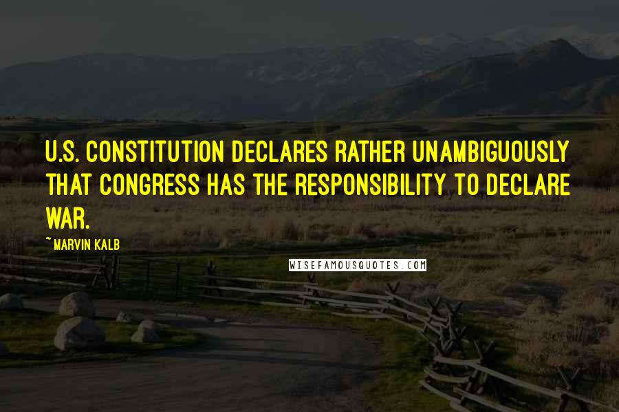 Marvin Kalb Quotes: U.S. Constitution declares rather unambiguously that Congress has the responsibility to declare war.