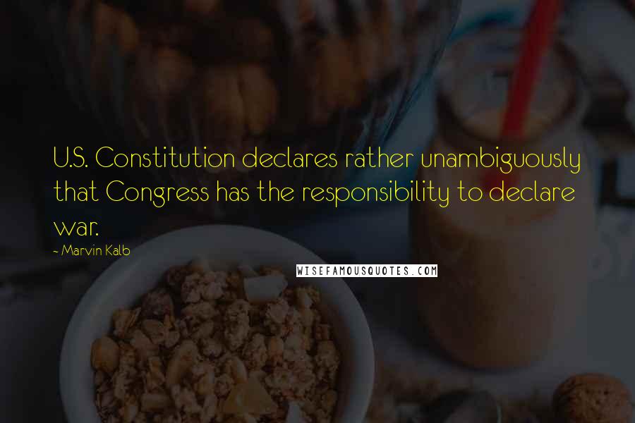 Marvin Kalb Quotes: U.S. Constitution declares rather unambiguously that Congress has the responsibility to declare war.