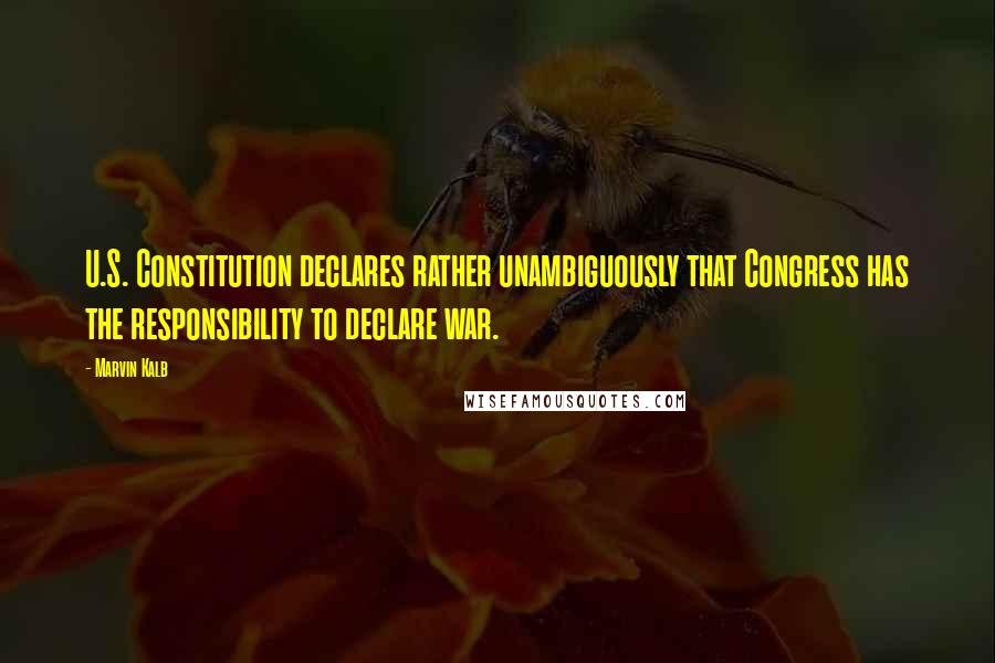Marvin Kalb Quotes: U.S. Constitution declares rather unambiguously that Congress has the responsibility to declare war.