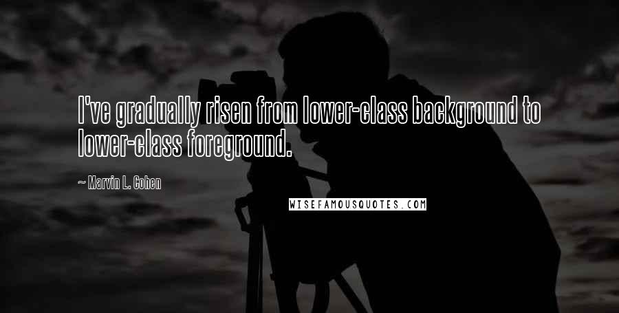 Marvin L. Cohen Quotes: I've gradually risen from lower-class background to lower-class foreground.
