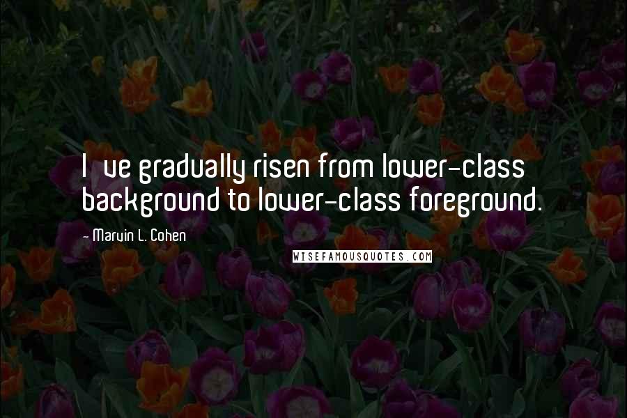 Marvin L. Cohen Quotes: I've gradually risen from lower-class background to lower-class foreground.
