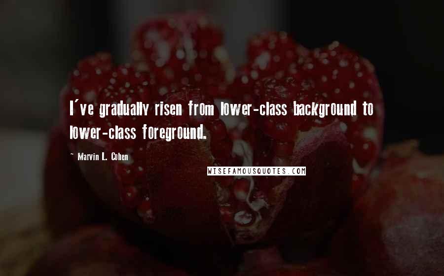 Marvin L. Cohen Quotes: I've gradually risen from lower-class background to lower-class foreground.
