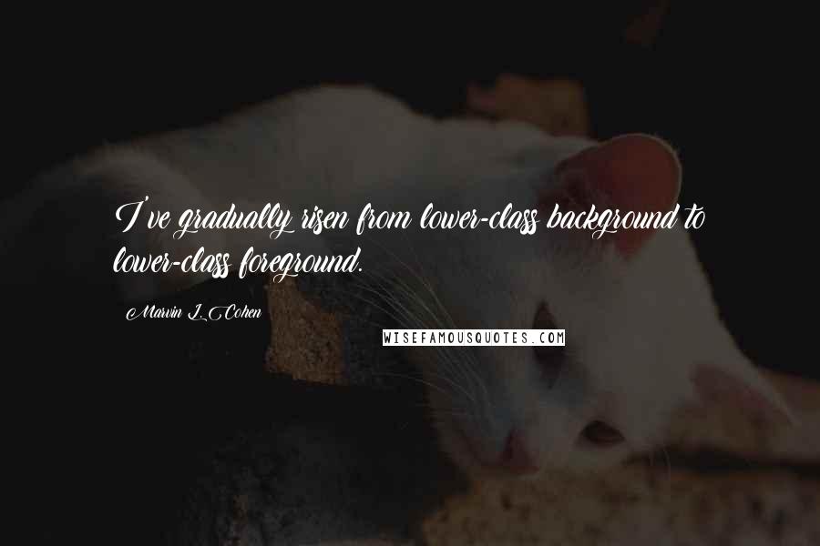 Marvin L. Cohen Quotes: I've gradually risen from lower-class background to lower-class foreground.
