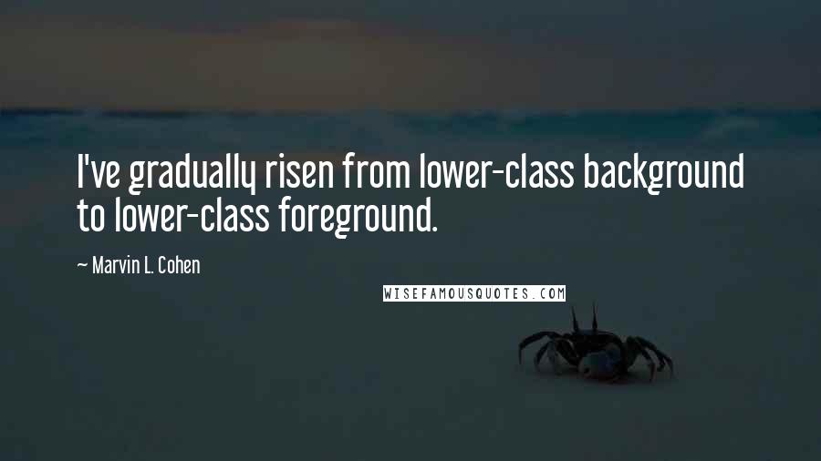 Marvin L. Cohen Quotes: I've gradually risen from lower-class background to lower-class foreground.