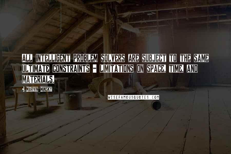 Marvin Minsky Quotes: All intelligent problem solvers are subject to the same ultimate constraints - limitations on space, time, and materials.