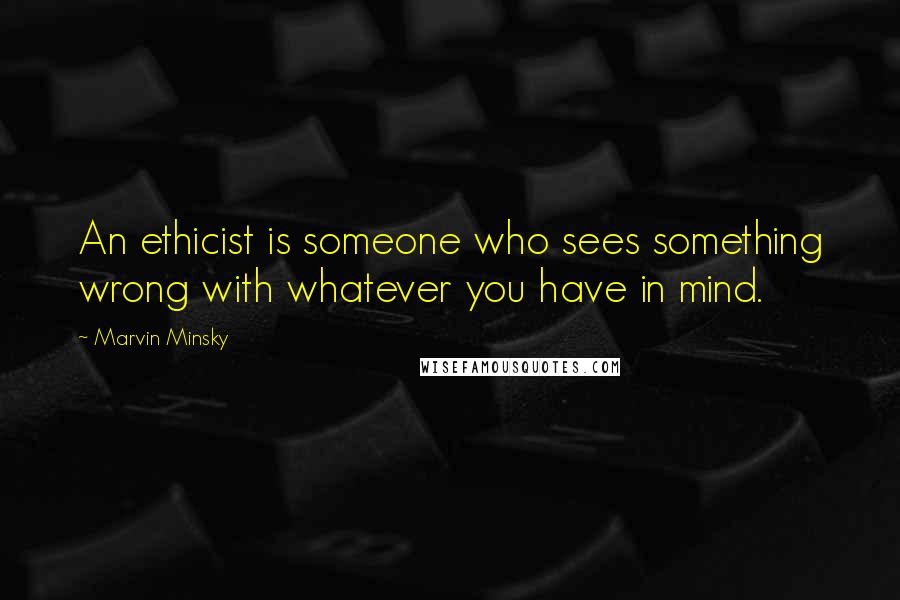 Marvin Minsky Quotes: An ethicist is someone who sees something wrong with whatever you have in mind.