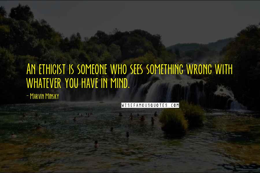 Marvin Minsky Quotes: An ethicist is someone who sees something wrong with whatever you have in mind.