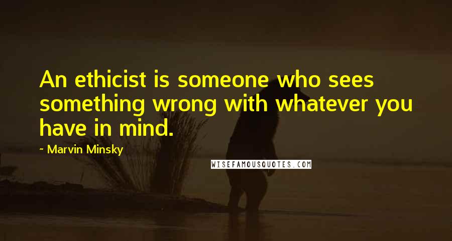 Marvin Minsky Quotes: An ethicist is someone who sees something wrong with whatever you have in mind.