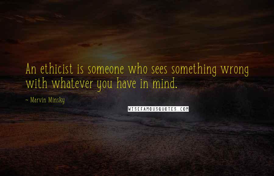 Marvin Minsky Quotes: An ethicist is someone who sees something wrong with whatever you have in mind.