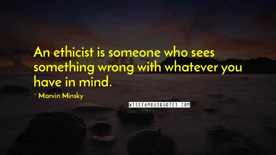 Marvin Minsky Quotes: An ethicist is someone who sees something wrong with whatever you have in mind.