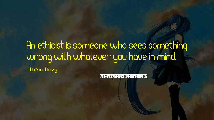 Marvin Minsky Quotes: An ethicist is someone who sees something wrong with whatever you have in mind.