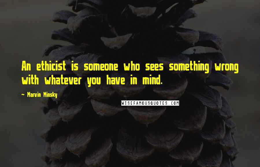 Marvin Minsky Quotes: An ethicist is someone who sees something wrong with whatever you have in mind.