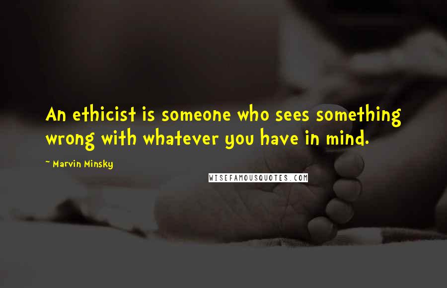 Marvin Minsky Quotes: An ethicist is someone who sees something wrong with whatever you have in mind.