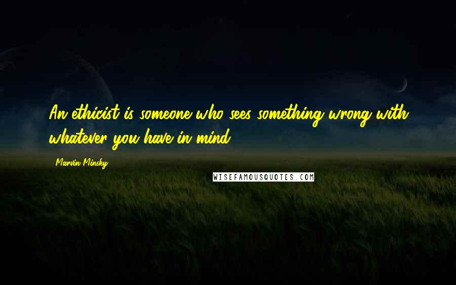 Marvin Minsky Quotes: An ethicist is someone who sees something wrong with whatever you have in mind.