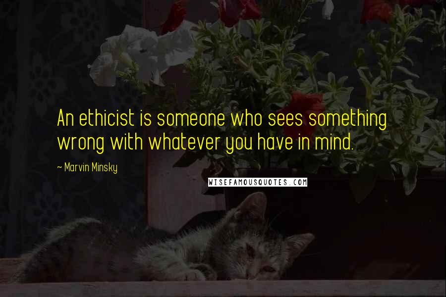 Marvin Minsky Quotes: An ethicist is someone who sees something wrong with whatever you have in mind.