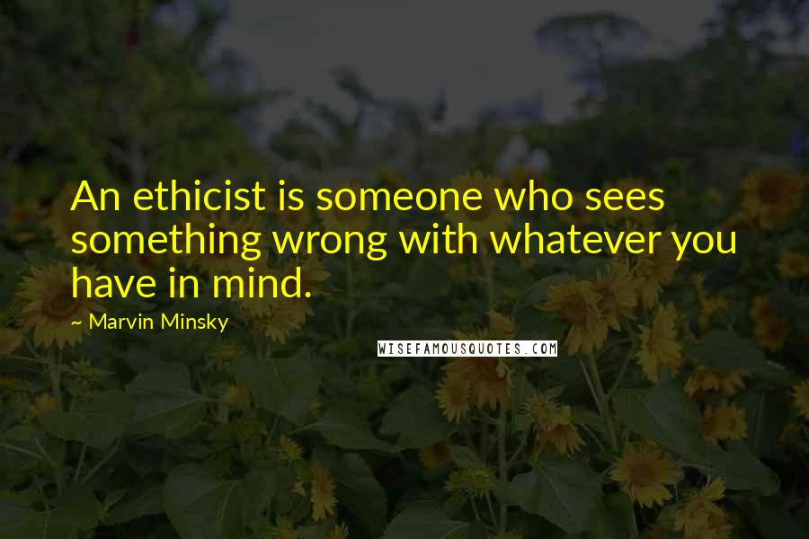 Marvin Minsky Quotes: An ethicist is someone who sees something wrong with whatever you have in mind.