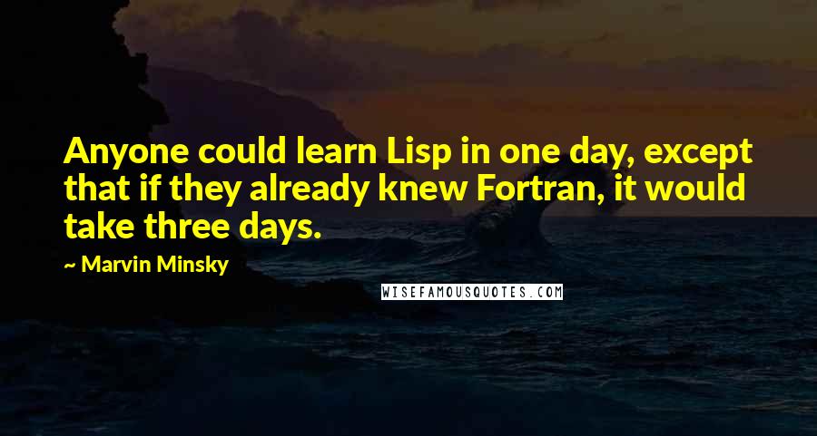 Marvin Minsky Quotes: Anyone could learn Lisp in one day, except that if they already knew Fortran, it would take three days.
