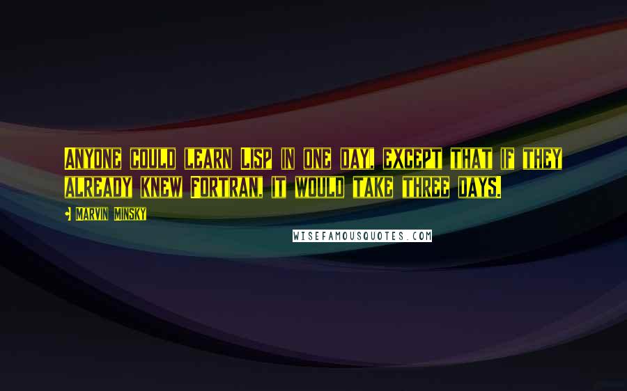 Marvin Minsky Quotes: Anyone could learn Lisp in one day, except that if they already knew Fortran, it would take three days.