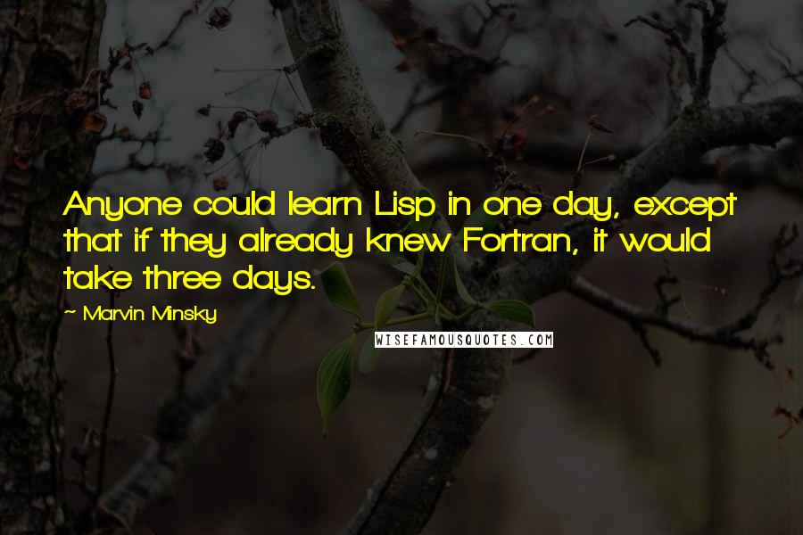 Marvin Minsky Quotes: Anyone could learn Lisp in one day, except that if they already knew Fortran, it would take three days.