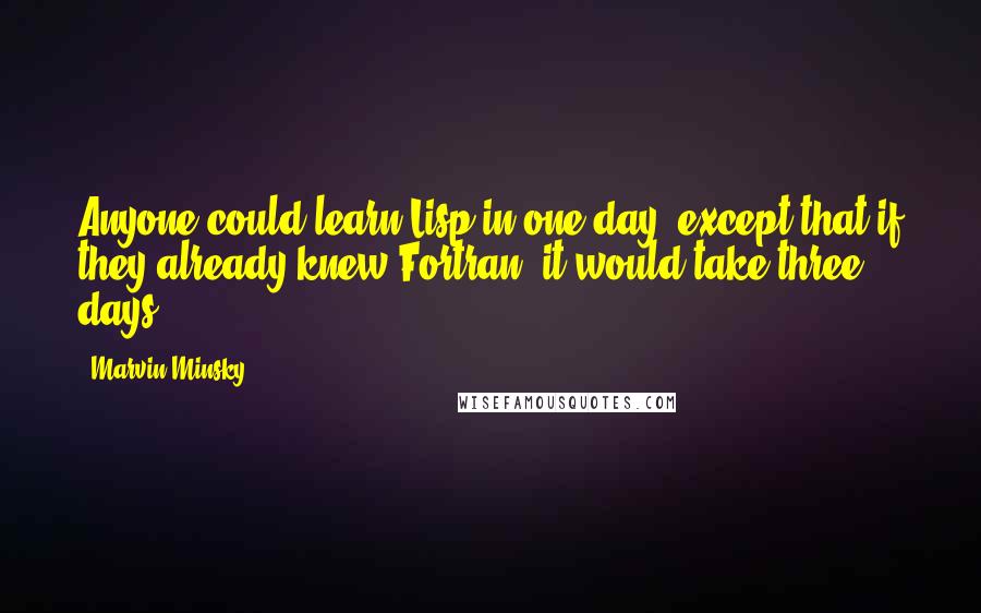 Marvin Minsky Quotes: Anyone could learn Lisp in one day, except that if they already knew Fortran, it would take three days.