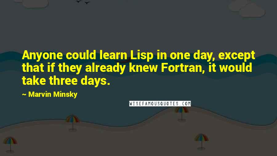 Marvin Minsky Quotes: Anyone could learn Lisp in one day, except that if they already knew Fortran, it would take three days.