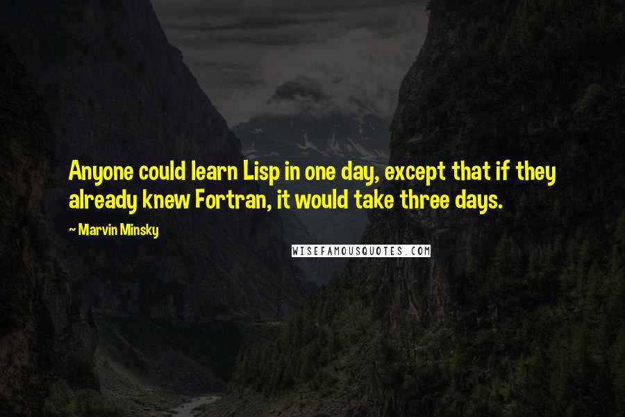 Marvin Minsky Quotes: Anyone could learn Lisp in one day, except that if they already knew Fortran, it would take three days.