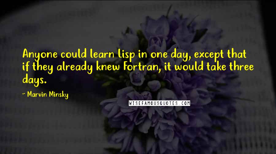 Marvin Minsky Quotes: Anyone could learn Lisp in one day, except that if they already knew Fortran, it would take three days.