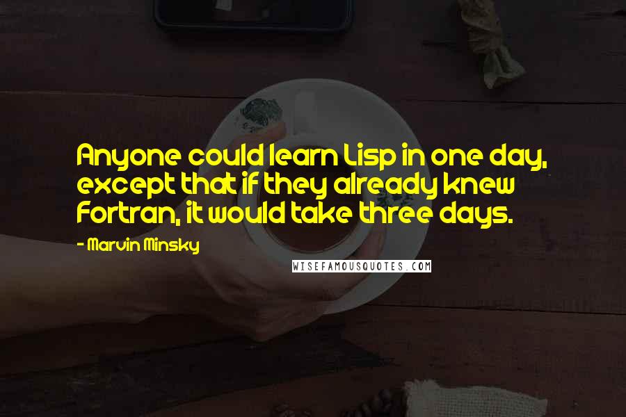 Marvin Minsky Quotes: Anyone could learn Lisp in one day, except that if they already knew Fortran, it would take three days.