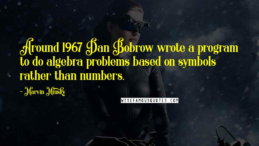 Marvin Minsky Quotes: Around 1967 Dan Bobrow wrote a program to do algebra problems based on symbols rather than numbers.