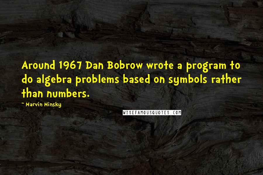 Marvin Minsky Quotes: Around 1967 Dan Bobrow wrote a program to do algebra problems based on symbols rather than numbers.