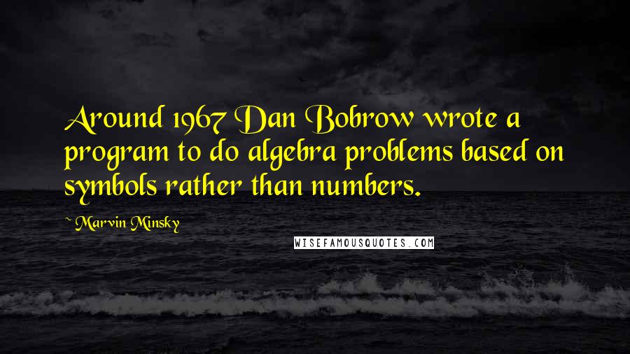 Marvin Minsky Quotes: Around 1967 Dan Bobrow wrote a program to do algebra problems based on symbols rather than numbers.