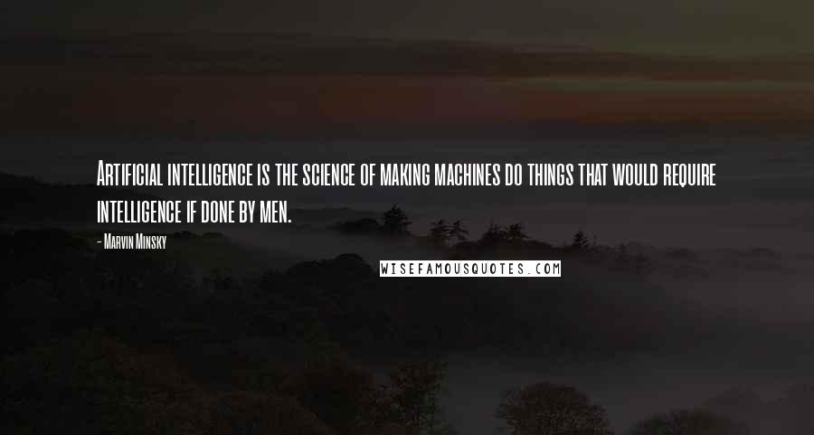 Marvin Minsky Quotes: Artificial intelligence is the science of making machines do things that would require intelligence if done by men.