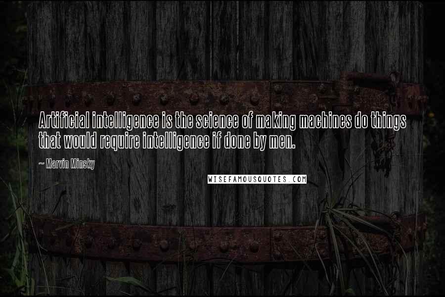 Marvin Minsky Quotes: Artificial intelligence is the science of making machines do things that would require intelligence if done by men.