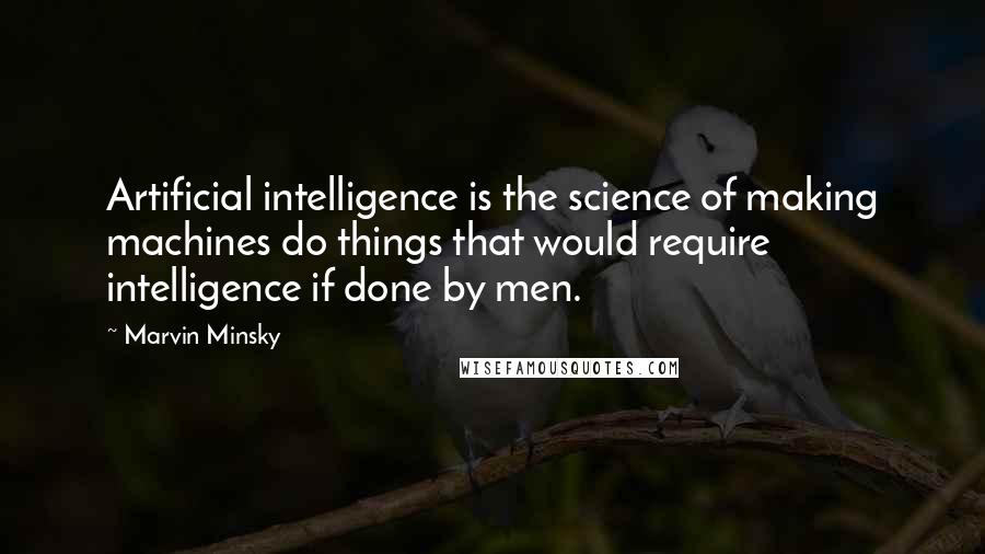 Marvin Minsky Quotes: Artificial intelligence is the science of making machines do things that would require intelligence if done by men.