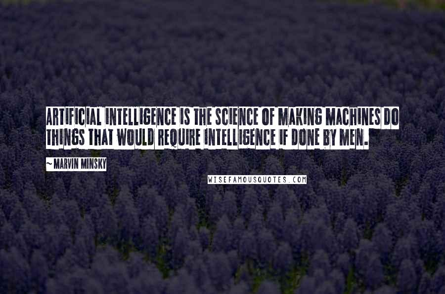 Marvin Minsky Quotes: Artificial intelligence is the science of making machines do things that would require intelligence if done by men.