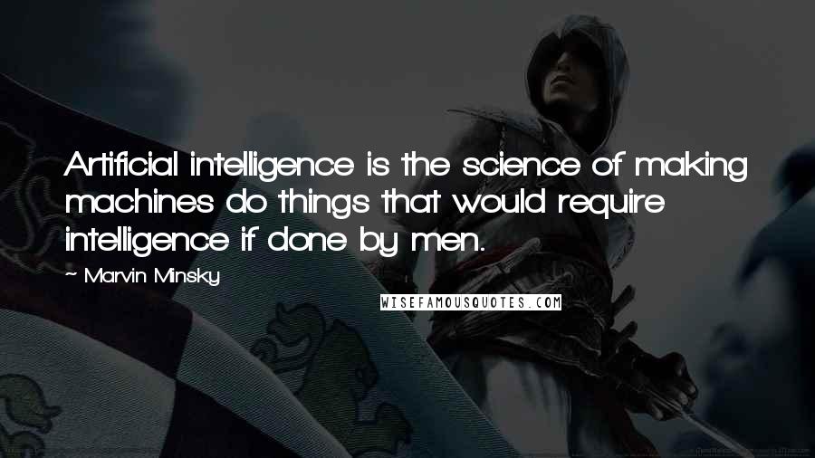 Marvin Minsky Quotes: Artificial intelligence is the science of making machines do things that would require intelligence if done by men.