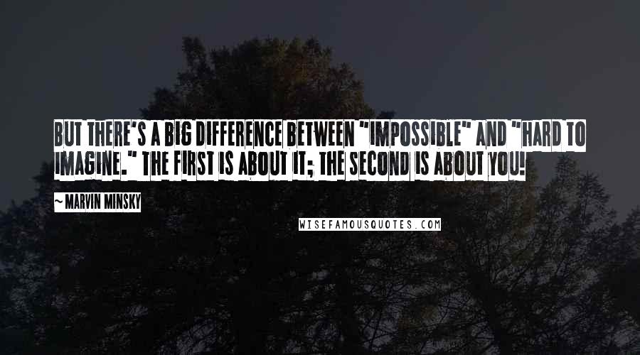 Marvin Minsky Quotes: But there's a big difference between "impossible" and "hard to imagine." The first is about it; the second is about you!