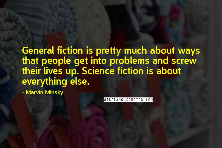 Marvin Minsky Quotes: General fiction is pretty much about ways that people get into problems and screw their lives up. Science fiction is about everything else.