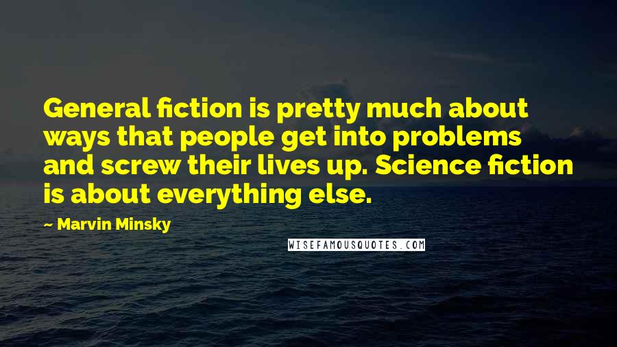 Marvin Minsky Quotes: General fiction is pretty much about ways that people get into problems and screw their lives up. Science fiction is about everything else.